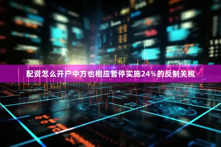 配资怎么开户中方也相应暂停实施24%的反制关税
