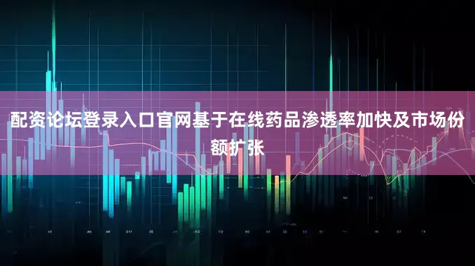 配资论坛登录入口官网基于在线药品渗透率加快及市场份额扩张
