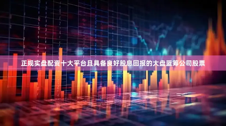 正规实盘配资十大平台且具备良好股息回报的大盘蓝筹公司股票