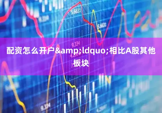 配资怎么开户&ldquo;相比A股其他板块