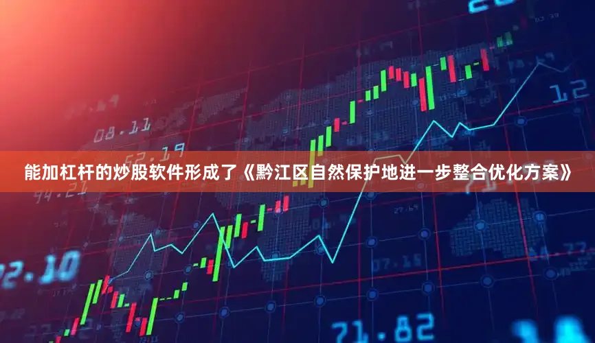能加杠杆的炒股软件形成了《黔江区自然保护地进一步整合优化方案》