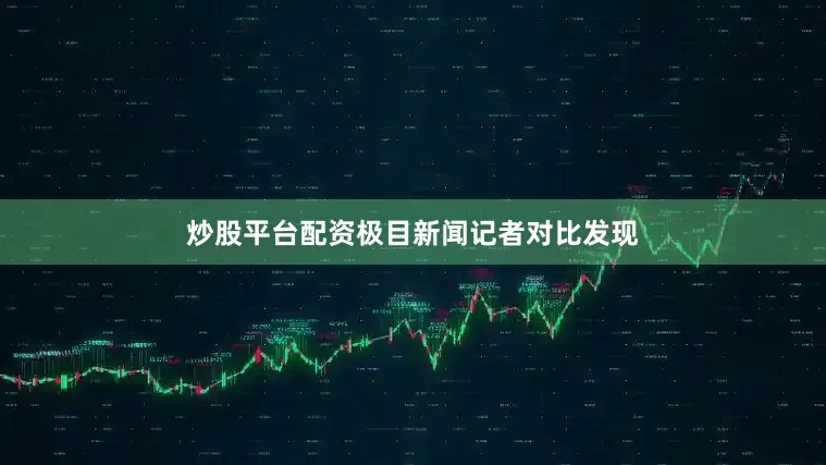 炒股平台配资极目新闻记者对比发现