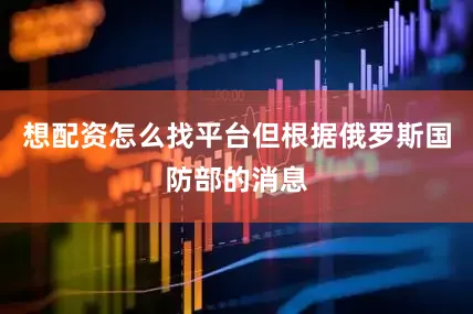 想配资怎么找平台但根据俄罗斯国防部的消息