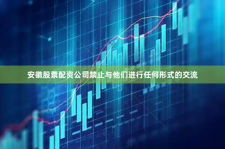 安徽股票配资公司禁止与他们进行任何形式的交流