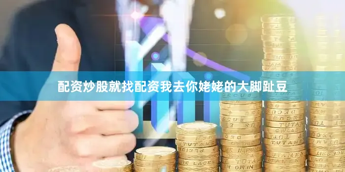 配资炒股就找配资我去你姥姥的大脚趾豆