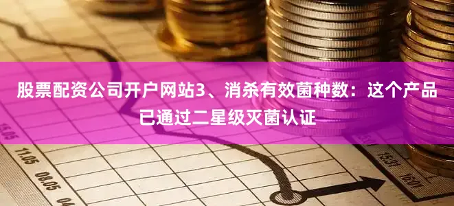 股票配资公司开户网站3、消杀有效菌种数：这个产品已通过二星级灭菌认证