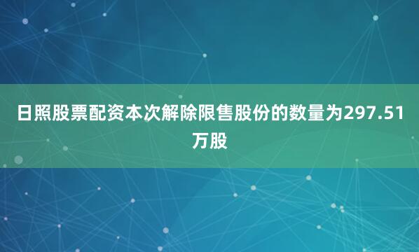 日照股票配资本次解除限售股份的数量为297.51万股