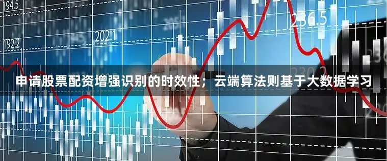 申请股票配资增强识别的时效性；云端算法则基于大数据学习