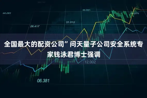 全国最大的配资公司”问天量子公司安全系统专家钱泳君博士强调