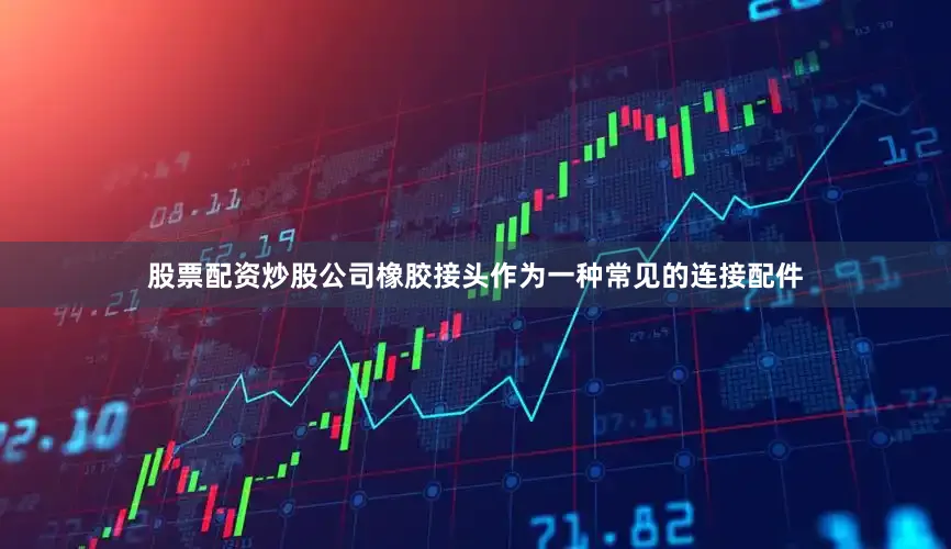 股票配资炒股公司橡胶接头作为一种常见的连接配件