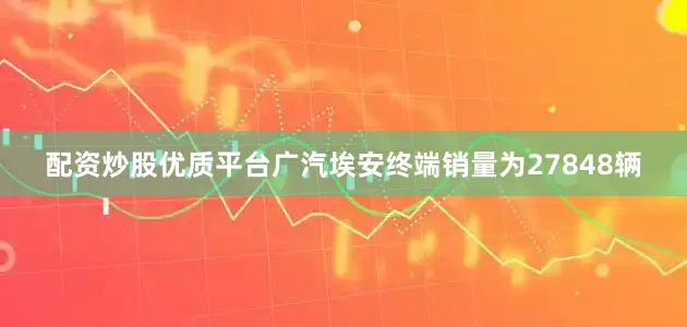 配资炒股优质平台广汽埃安终端销量为27848辆