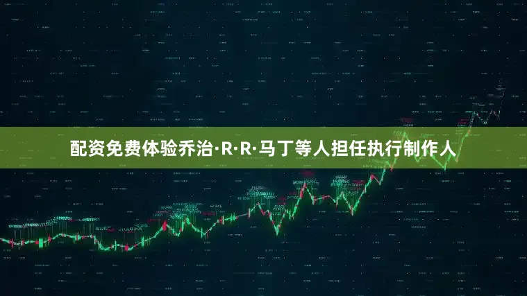配资免费体验乔治·R·R·马丁等人担任执行制作人