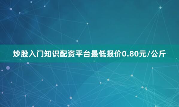 炒股入门知识配资平台最低报价0.80元/公斤