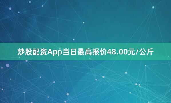 炒股配资App当日最高报价48.00元/公斤