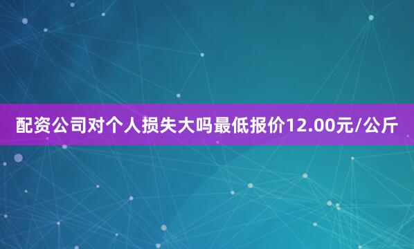 配资公司对个人损失大吗最低报价12.00元/公斤