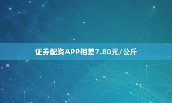 证券配资APP相差7.80元/公斤