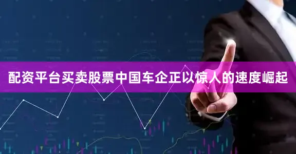 配资平台买卖股票中国车企正以惊人的速度崛起