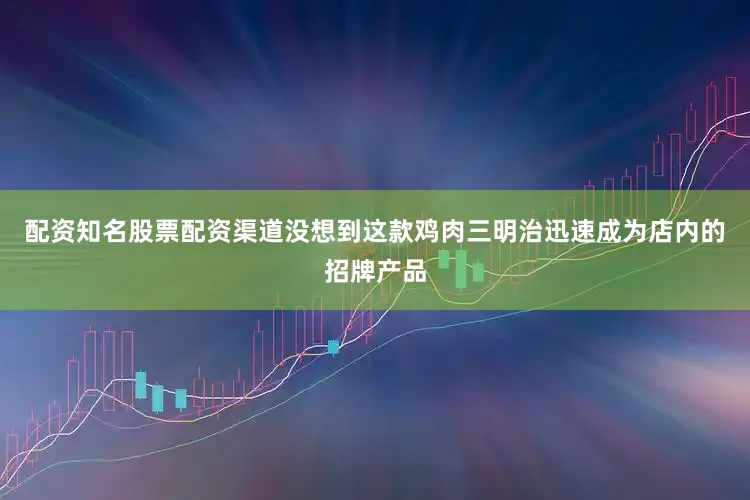配资知名股票配资渠道没想到这款鸡肉三明治迅速成为店内的招牌产品