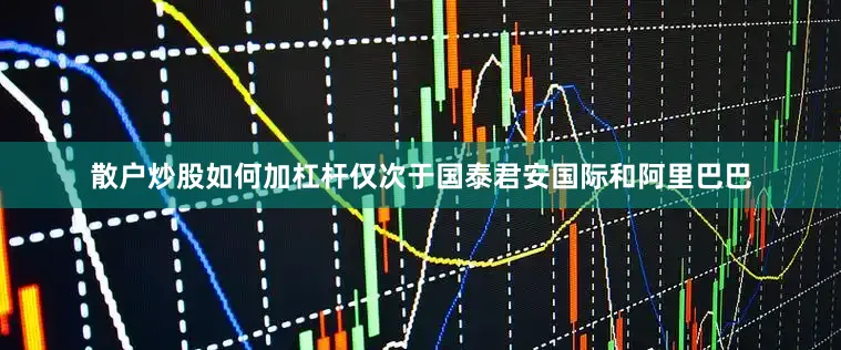 散户炒股如何加杠杆仅次于国泰君安国际和阿里巴巴