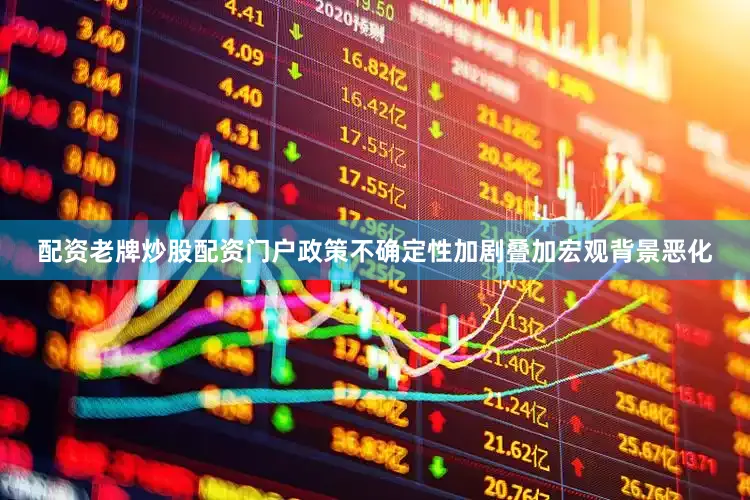 配资老牌炒股配资门户政策不确定性加剧叠加宏观背景恶化