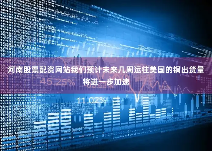 河南股票配资网站我们预计未来几周运往美国的铜出货量将进一步加速