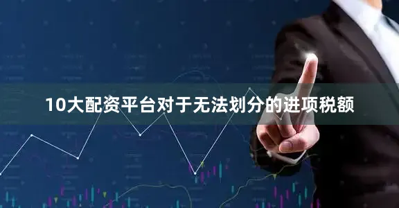 10大配资平台对于无法划分的进项税额