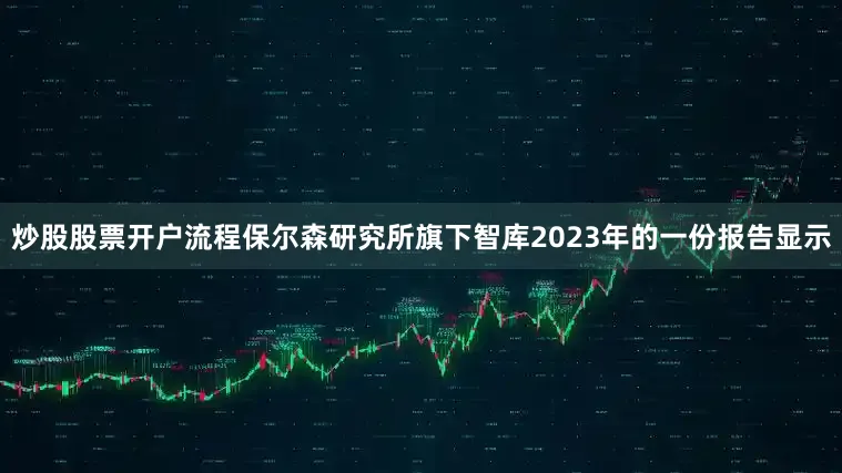 炒股股票开户流程保尔森研究所旗下智库2023年的一份报告显示