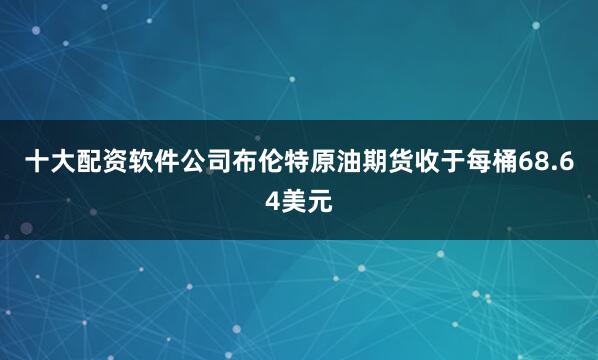 十大配资软件公司布伦特原油期货收于每桶68.64美元