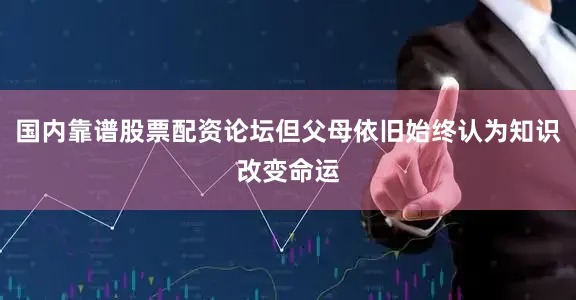 国内靠谱股票配资论坛但父母依旧始终认为知识改变命运