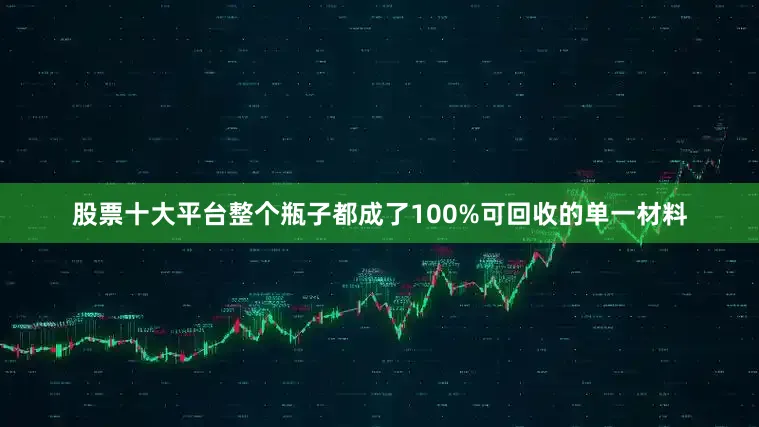 股票十大平台整个瓶子都成了100%可回收的单一材料