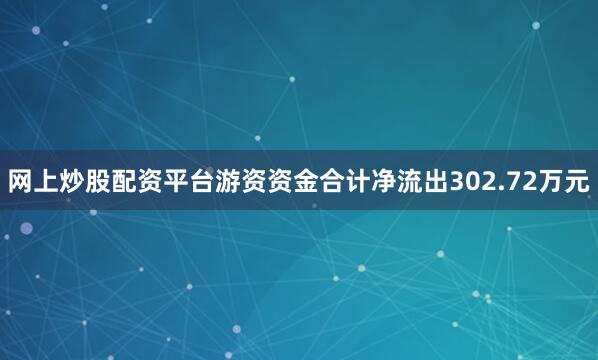 网上炒股配资平台游资资金合计净流出302.72万元