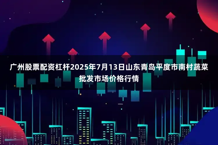 广州股票配资杠杆2025年7月13日山东青岛平度市南村蔬菜批发市场价格行情