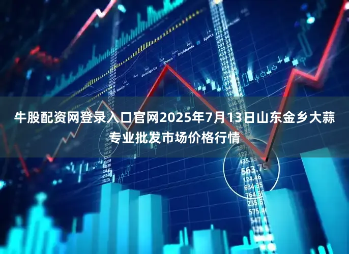 牛股配资网登录入口官网2025年7月13日山东金乡大蒜专业批发市场价格行情