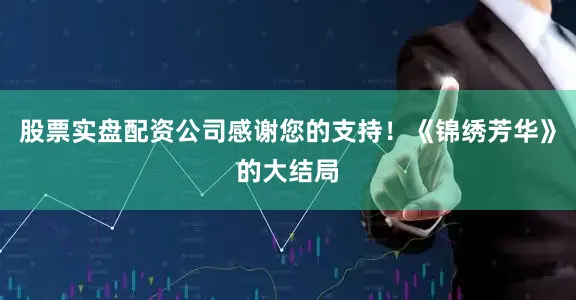 股票实盘配资公司感谢您的支持！《锦绣芳华》的大结局