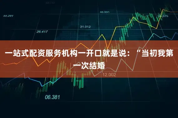 一站式配资服务机构一开口就是说：“当初我第一次结婚
