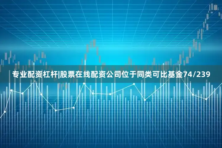 专业配资杠杆|股票在线配资公司位于同类可比基金74/239