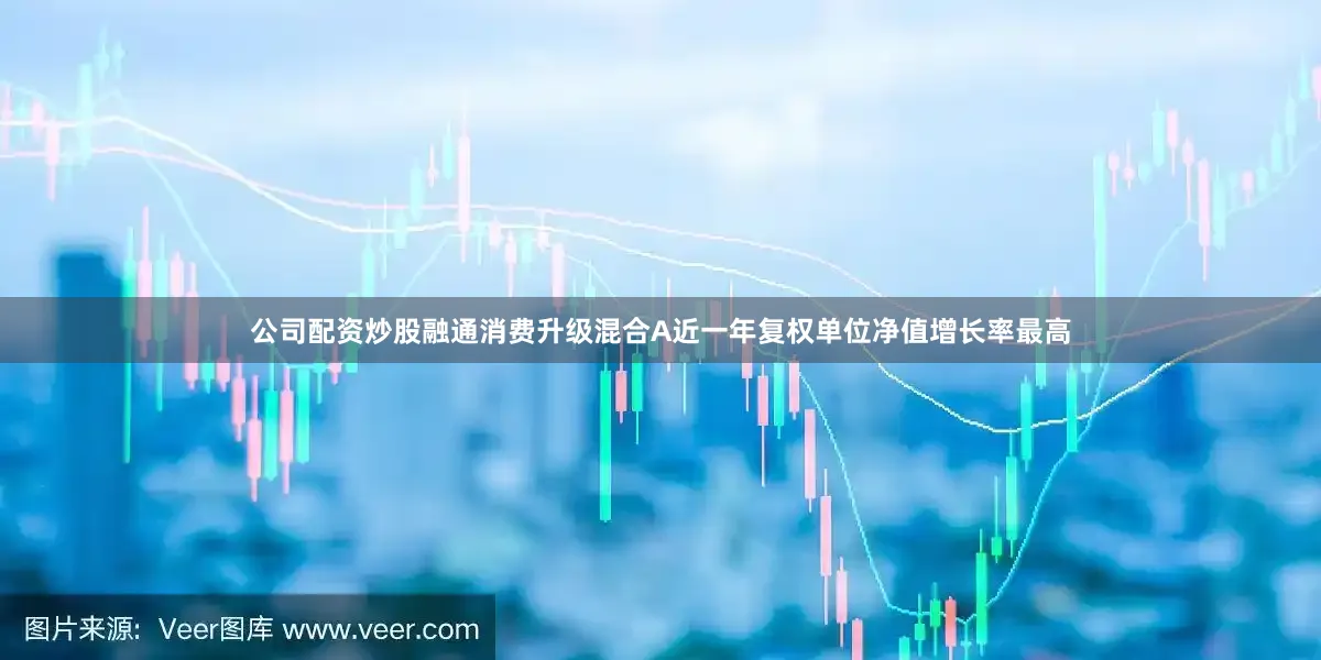 公司配资炒股融通消费升级混合A近一年复权单位净值增长率最高