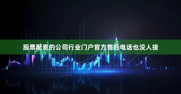 股票配资的公司行业门户官方售后电话也没人接