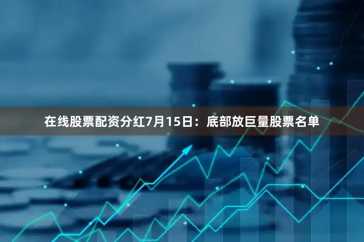 在线股票配资分红7月15日：底部放巨量股票名单