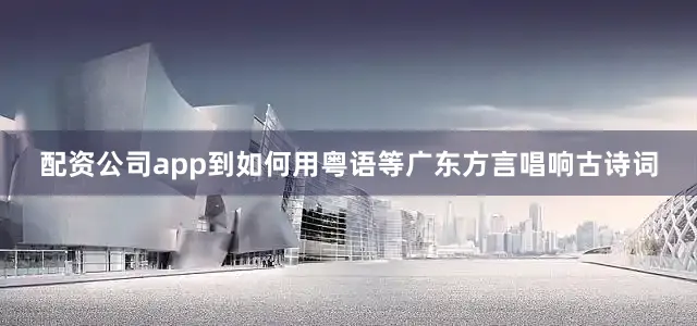 配资公司app到如何用粤语等广东方言唱响古诗词