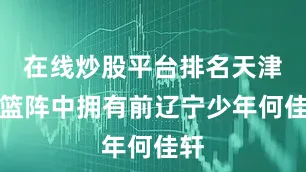 在线炒股平台排名天津男篮阵中拥有前辽宁少年何佳轩