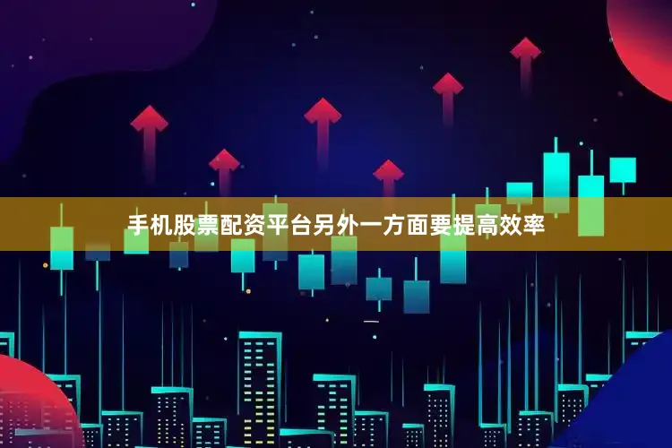 手机股票配资平台另外一方面要提高效率