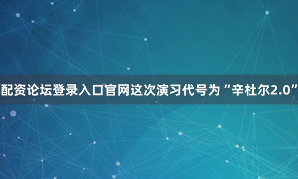 配资论坛登录入口官网这次演习代号为“辛杜尔2.0”