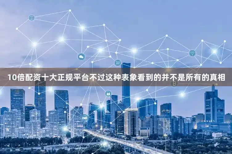 10倍配资十大正规平台不过这种表象看到的并不是所有的真相