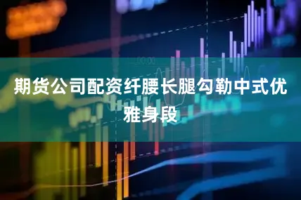 期货公司配资纤腰长腿勾勒中式优雅身段
