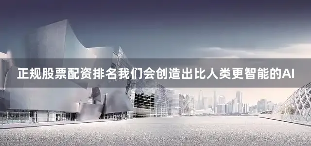 正规股票配资排名我们会创造出比人类更智能的AI