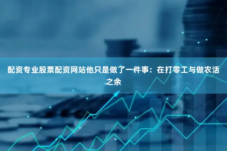 配资专业股票配资网站他只是做了一件事：在打零工与做农活之余