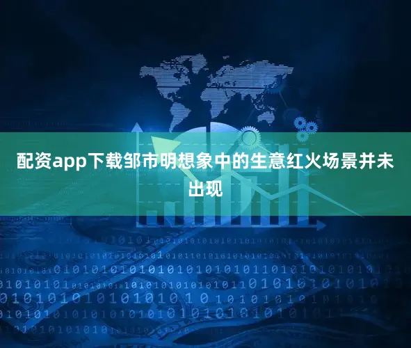 配资app下载邹市明想象中的生意红火场景并未出现