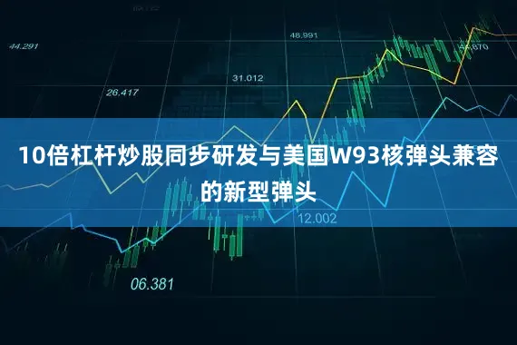 10倍杠杆炒股同步研发与美国W93核弹头兼容的新型弹头