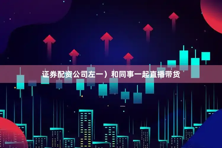 证券配资公司左一）和同事一起直播带货